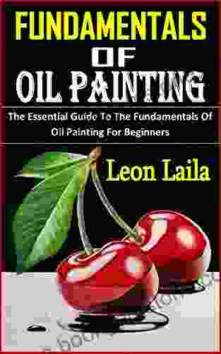 FUNDAMENTALS OF OIL PAINTING: The Essential Guide To The Fundamentals Of Oil Painting For Beginners