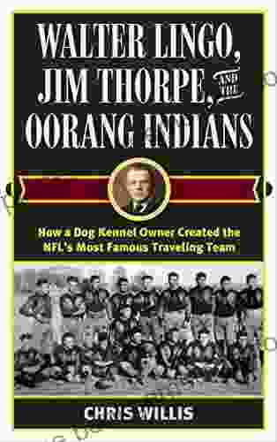 Walter Lingo Jim Thorpe And The Oorang Indians: How A Dog Kennel Owner Created The NFL S Most Famous Traveling Team