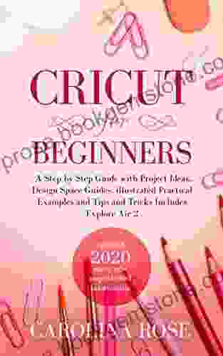 Cricut For Beginners: A Step By Step Guide With Project Ideas Design Space Guides Illustrated Practical Examples And Tips And Tricks Including Explore Air 2